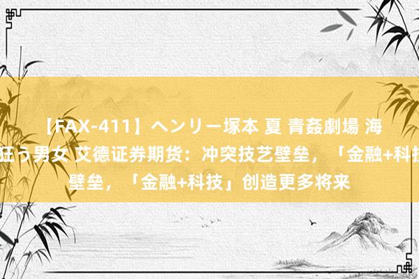 【FAX-411】ヘンリー塚本 夏 青姦劇場 海・山・川 ハマり狂う男女 艾德证券期货：冲突技艺壁垒，「金融+科技」创造更多将来