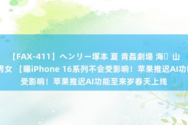 【FAX-411】ヘンリー塚本 夏 青姦劇場 海・山・川 ハマり狂う男女 【曝iPhone 16系列不会受影响！苹果推迟AI功能至来岁春天上线