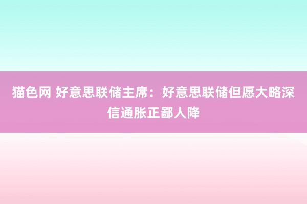 猫色网 好意思联储主席：好意思联储但愿大略深信通胀正鄙人降