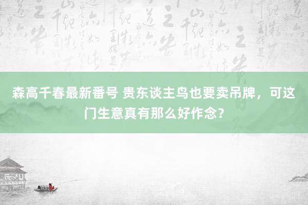 森高千春最新番号 贵东谈主鸟也要卖吊牌，可这门生意真有那么好作念？