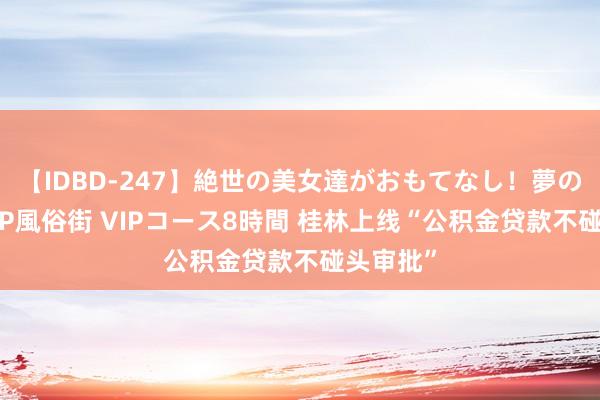 【IDBD-247】絶世の美女達がおもてなし！夢の桃源郷 IP風俗街 VIPコース8時間 桂林上线“公积金贷款不碰头审批”
