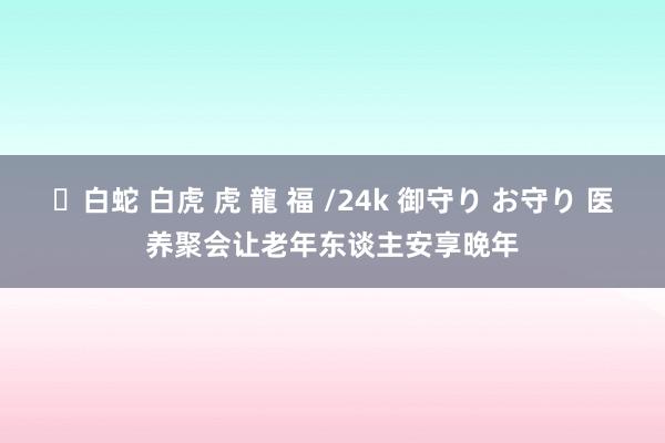 ✨白蛇 白虎 虎 龍 福 /24k 御守り お守り 医养聚会让老年东谈主安享晚年