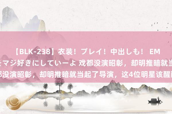 【BLK-238】衣装！プレイ！中出しも！ EMIRIのつぶやき指令で私をマジ好きにしていーよ 戏都没演昭彰，却明推暗就当起了导演，这4位明星该醒醒了