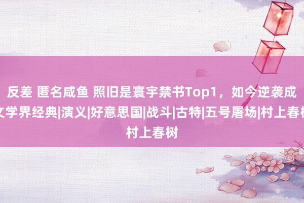 反差 匿名咸鱼 照旧是寰宇禁书Top1，如今逆袭成文学界经典|演义|好意思国|战斗|古特|五号屠场|村上春树