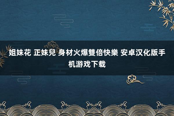 姐妹花 正妹兒 身材火爆雙倍快樂 安卓汉化版手机游戏下载