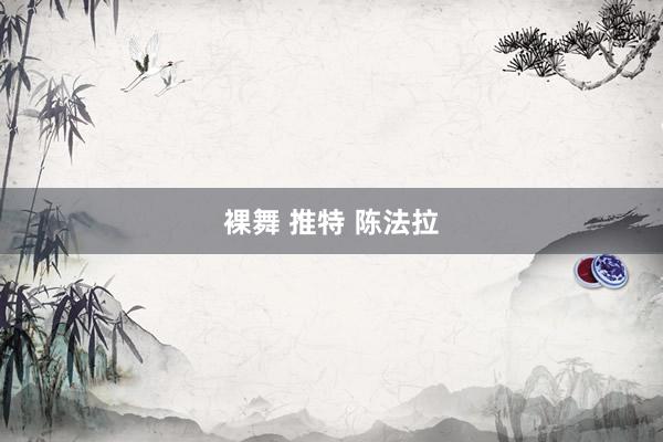 裸舞 推特 陈法拉