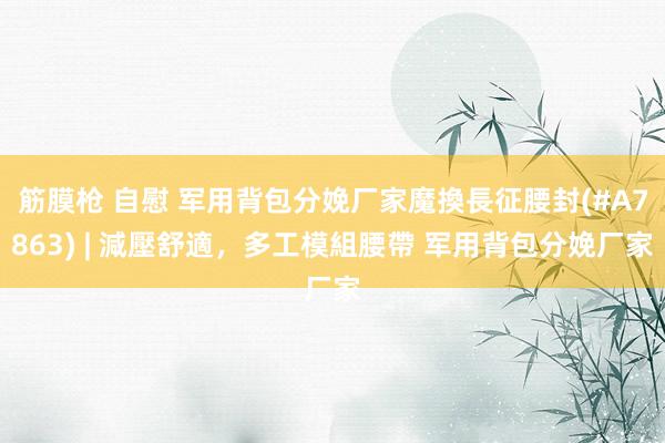 筋膜枪 自慰 军用背包分娩厂家魔換長征腰封(#A7863) | 減壓舒適，多工模組腰帶 军用背包分娩厂家