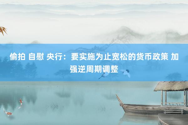 偷拍 自慰 央行：要实施为止宽松的货币政策 加强逆周期调整