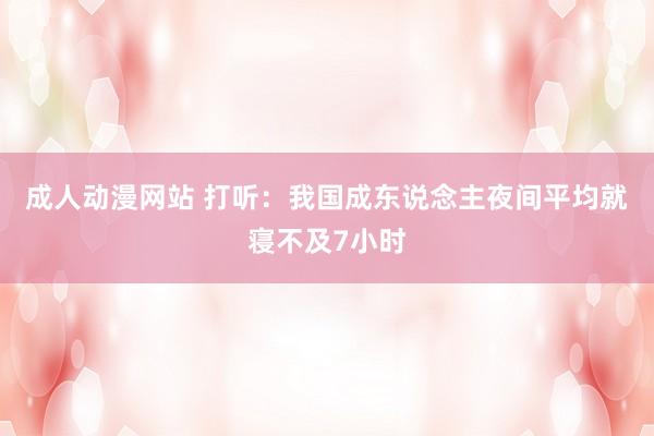 成人动漫网站 打听：我国成东说念主夜间平均就寝不及7小时