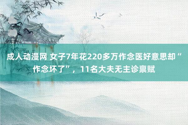 成人动漫网 女子7年花220多万作念医好意思却“作念坏了”，11名大夫无主诊禀赋