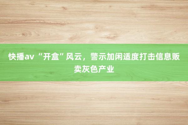 快播av “开盒”风云，警示加闲适度打击信息贩卖灰色产业
