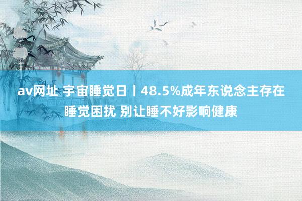 av网址 宇宙睡觉日丨48.5%成年东说念主存在睡觉困扰 别让睡不好影响健康