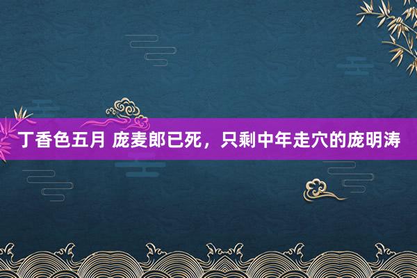 丁香色五月 庞麦郎已死，只剩中年走穴的庞明涛