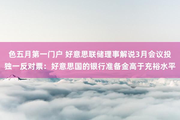 色五月第一门户 好意思联储理事解说3月会议投独一反对票：好意思国的银行准备金高于充裕水平
