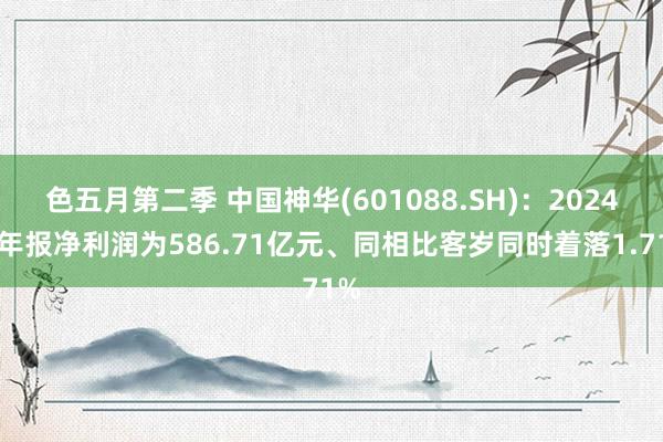 色五月第二季 中国神华(601088.SH)：2024年年报净利润为586.71亿元、同相比客岁同时着落1.71%