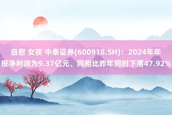 自慰 女孩 中泰证券(600918.SH)：2024年年报净利润为9.37亿元、同相比昨年同时下落47.92%