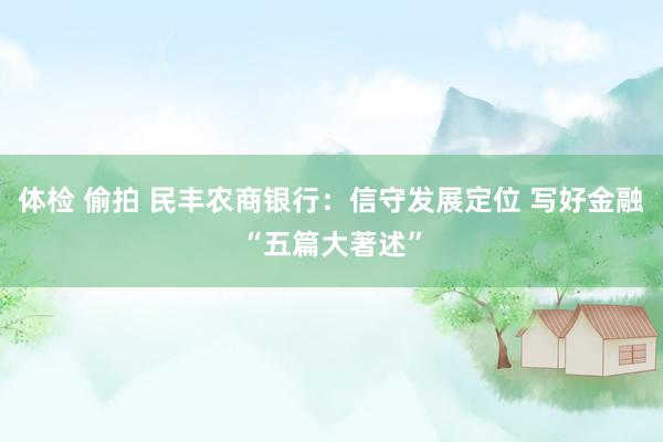 体检 偷拍 民丰农商银行：信守发展定位 写好金融“五篇大著述”