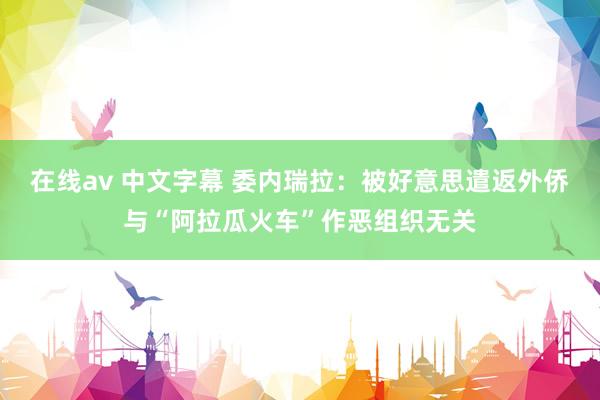 在线av 中文字幕 委内瑞拉：被好意思遣返外侨与“阿拉瓜火车”作恶组织无关