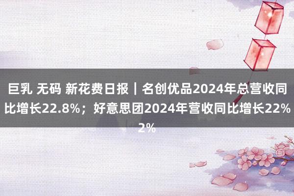 巨乳 无码 新花费日报｜名创优品2024年总营收同比增长22.8%；好意思团2024年营收同比增长22%