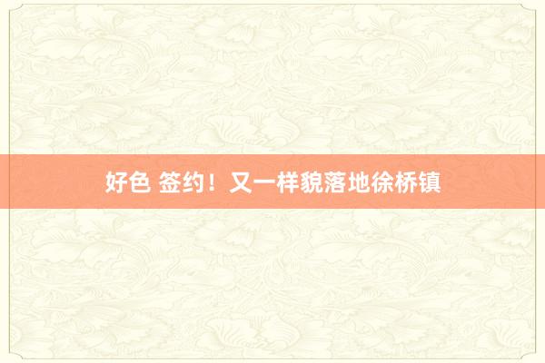 好色 签约！又一样貌落地徐桥镇