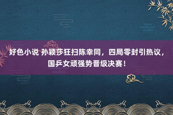 好色小说 孙颖莎狂扫陈幸同，四局零封引热议，国乒女顽强势晋级决赛！