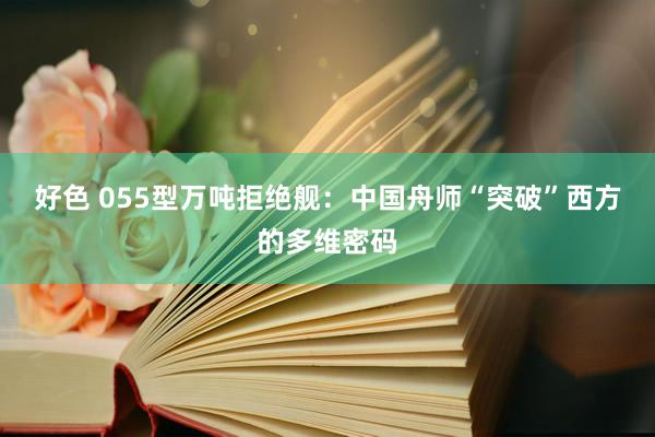 好色 055型万吨拒绝舰：中国舟师“突破”西方的多维密码