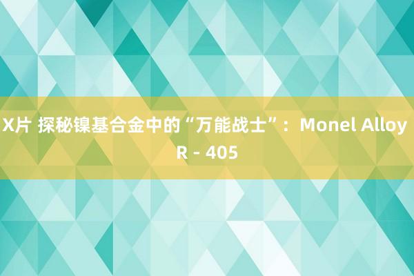 X片 探秘镍基合金中的“万能战士”：Monel Alloy R - 405