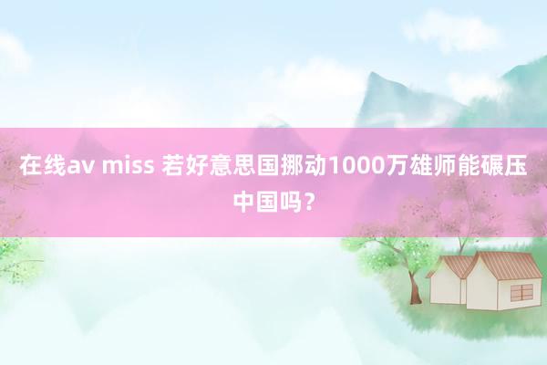 在线av miss 若好意思国挪动1000万雄师能碾压中国吗？