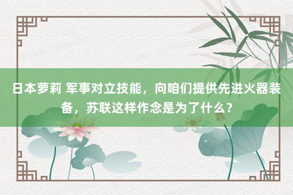 日本萝莉 军事对立技能，向咱们提供先进火器装备，苏联这样作念是为了什么？