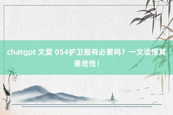 chatgpt 文爱 054护卫舰有必要吗？一文读懂其垂危性！