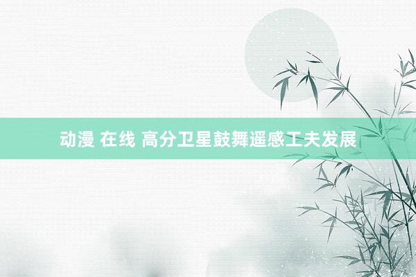 动漫 在线 高分卫星鼓舞遥感工夫发展