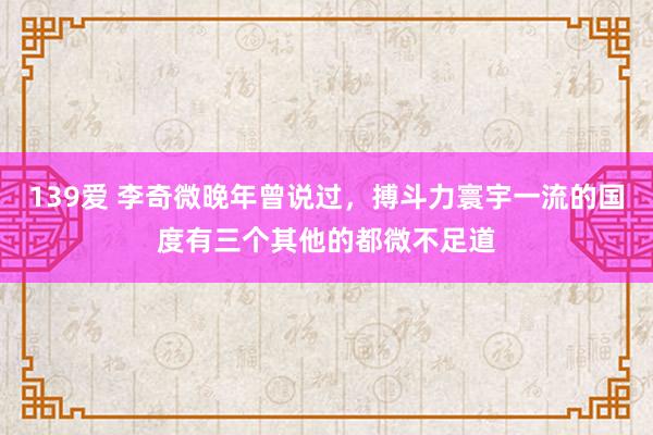 139爱 李奇微晚年曾说过，搏斗力寰宇一流的国度有三个其他的都微不足道