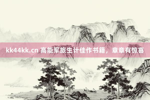 kk44kk.cn 高能军旅生计佳作书籍，章章有惊喜