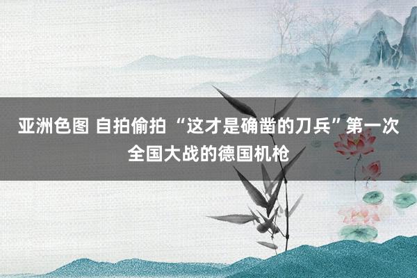 亚洲色图 自拍偷拍 “这才是确凿的刀兵”第一次全国大战的德国机枪
