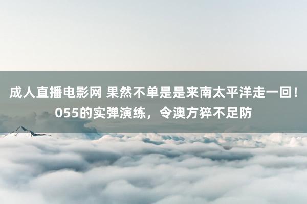 成人直播电影网 果然不单是是来南太平洋走一回！055的实弹演练，令澳方猝不足防