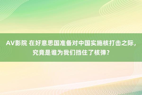 AV影院 在好意思国准备对中国实施核打击之际，究竟是谁为我们挡住了核弹？