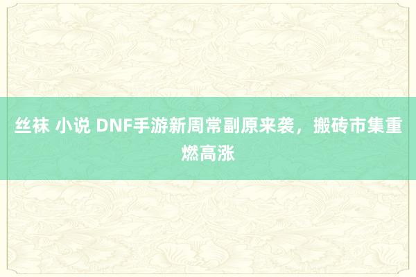 丝袜 小说 DNF手游新周常副原来袭，搬砖市集重燃高涨