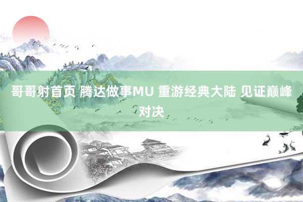 哥哥射首页 腾达做事MU 重游经典大陆 见证巅峰对决