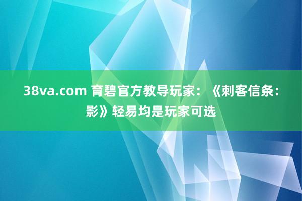 38va.com 育碧官方教导玩家：《刺客信条：影》轻易均是玩家可选