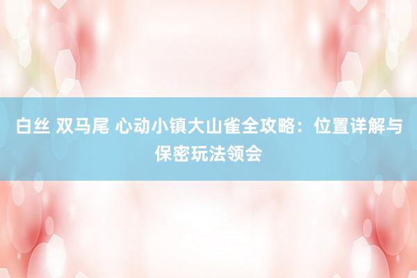 白丝 双马尾 心动小镇大山雀全攻略：位置详解与保密玩法领会