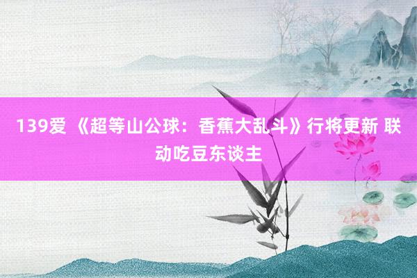 139爱 《超等山公球：香蕉大乱斗》行将更新 联动吃豆东谈主
