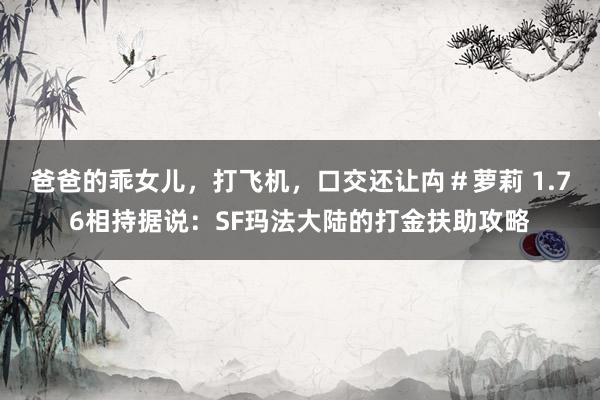 爸爸的乖女儿，打飞机，口交还让禸＃萝莉 1.76相持据说：SF玛法大陆的打金扶助攻略