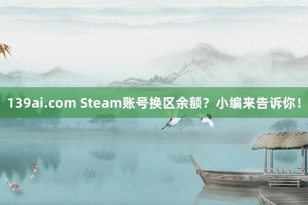 139ai.com Steam账号换区余额？小编来告诉你！
