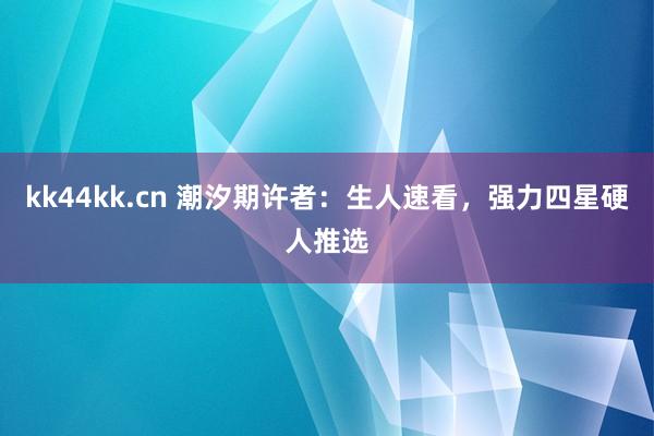 kk44kk.cn 潮汐期许者：生人速看，强力四星硬人推选