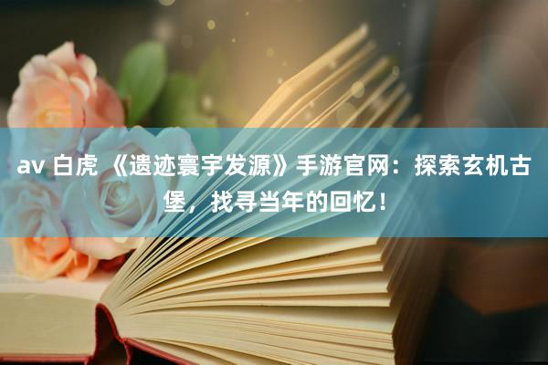 av 白虎 《遗迹寰宇发源》手游官网：探索玄机古堡，找寻当年的回忆！