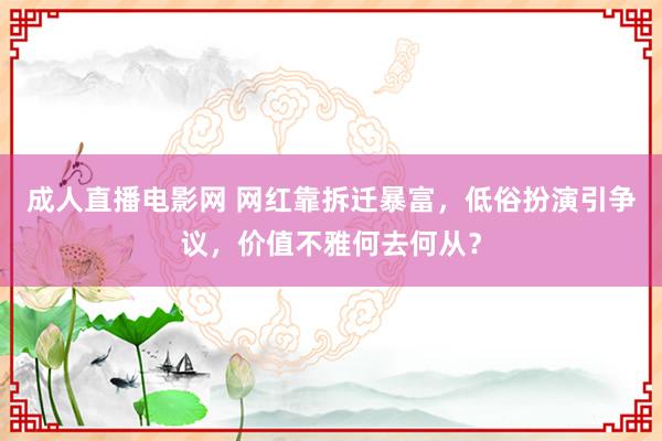 成人直播电影网 网红靠拆迁暴富，低俗扮演引争议，价值不雅何去何从？