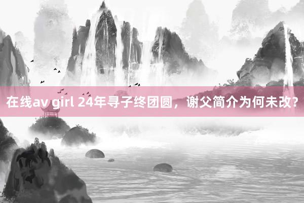 在线av girl 24年寻子终团圆，谢父简介为何未改？