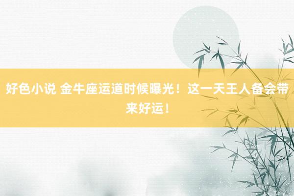 好色小说 金牛座运道时候曝光！这一天王人备会带来好运！