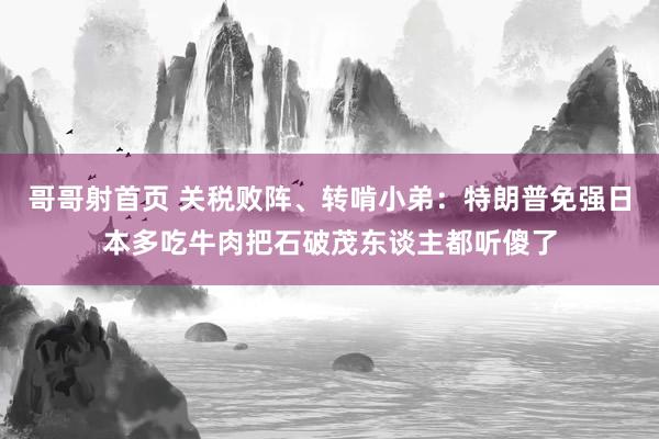 哥哥射首页 关税败阵、转啃小弟：特朗普免强日本多吃牛肉把石破茂东谈主都听傻了
