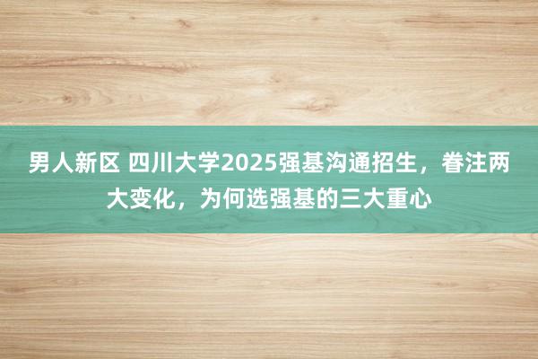 男人新区 四川大学2025强基沟通招生，眷注两大变化，为何选强基的三大重心
